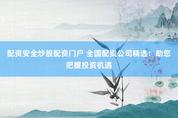 配资安全炒股配资门户 全国配资公司精选：助您把握投资机遇