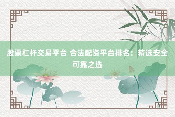 股票杠杆交易平台 合法配资平台排名：精选安全可靠之选