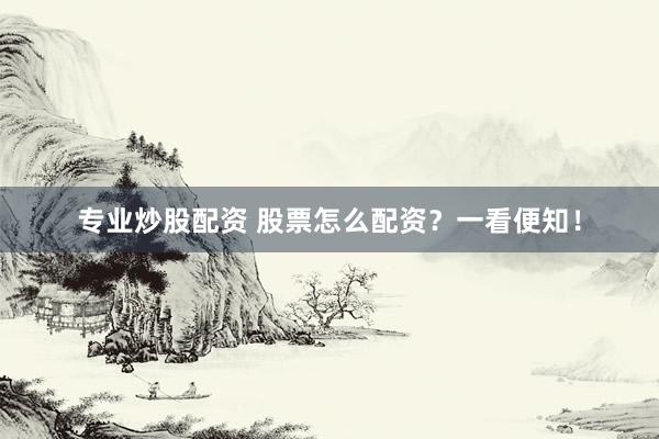 专业炒股配资 股票怎么配资？一看便知！