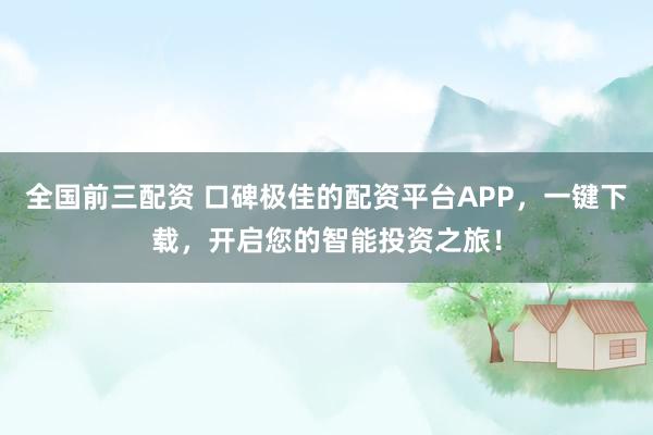 全国前三配资 口碑极佳的配资平台APP,一键下载,开启您的智能投资之旅!