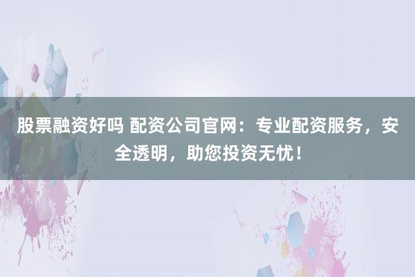 股票融资好吗 配资公司官网：专业配资服务，安全透明，助您投资无忧！