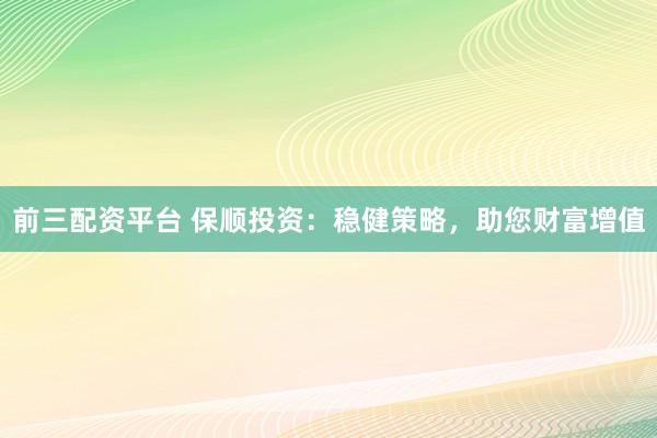 前三配资平台 保顺投资：稳健策略，助您财富增值