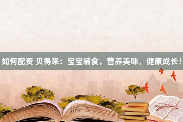 如何配资 贝得来：宝宝辅食，营养美味，健康成长！