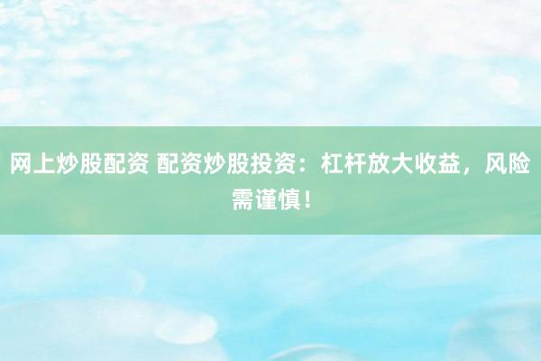 网上炒股配资 配资炒股投资：杠杆放大收益，风险需谨慎！