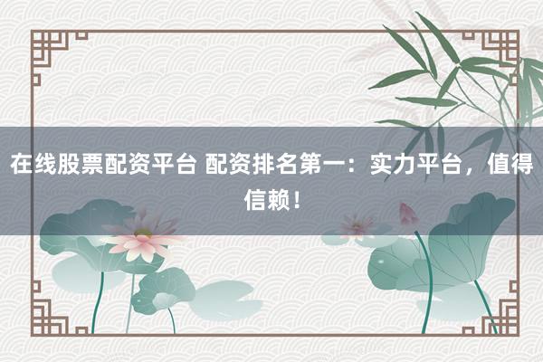 在线股票配资平台 配资排名第一：实力平台，值得信赖！