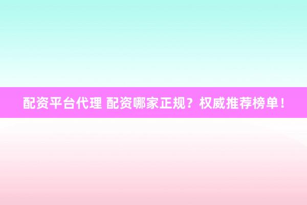 配资平台代理 配资哪家正规？权威推荐榜单！