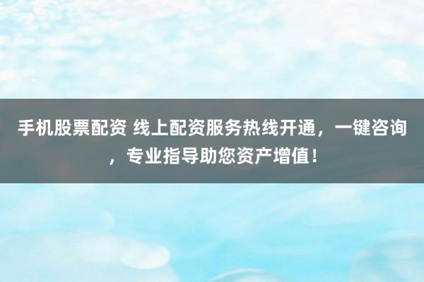 手机股票配资 线上配资服务热线开通，一键咨询，专业指导助您资产增值！