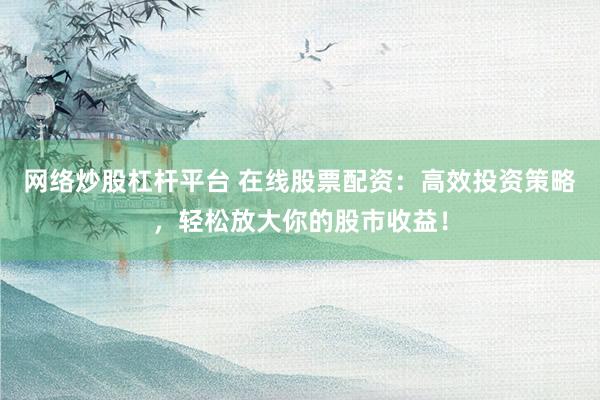 网络炒股杠杆平台 在线股票配资：高效投资策略，轻松放大你的股市收益！