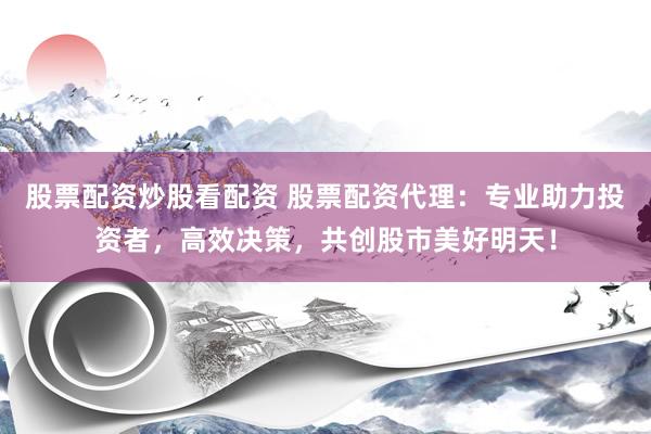 股票配资炒股看配资 股票配资代理：专业助力投资者，高效决策，共创股市美好明天！