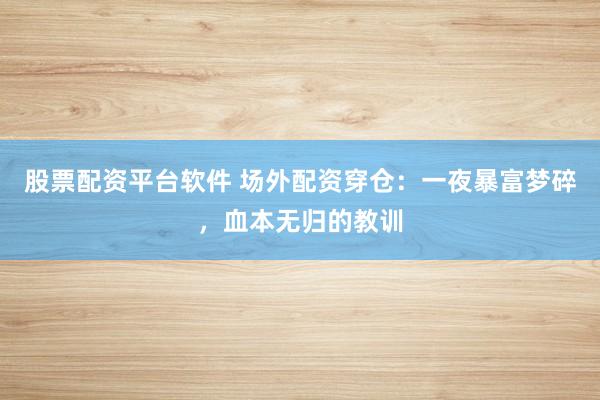 股票配资平台软件 场外配资穿仓：一夜暴富梦碎，血本无归的教训