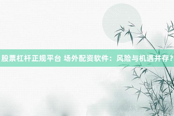 股票杠杆正规平台 场外配资软件：风险与机遇并存？