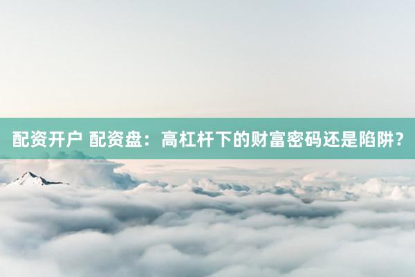 配资开户 配资盘:高杠杆下的财富密码还是陷阱?