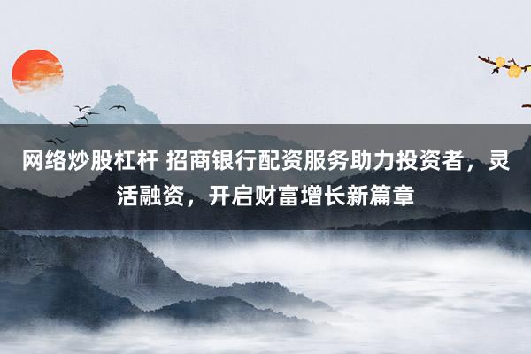 网络炒股杠杆 招商银行配资服务助力投资者,灵活融资,开启财富增长新篇章