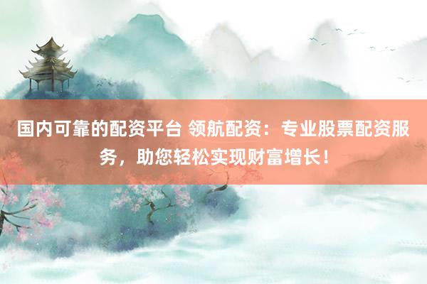 国内可靠的配资平台 领航配资:专业股票配资服务,助您轻松实现财富增长!