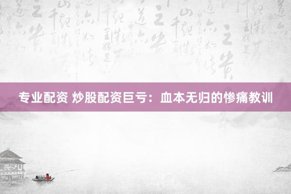 专业配资 炒股配资巨亏:血本无归的惨痛教训