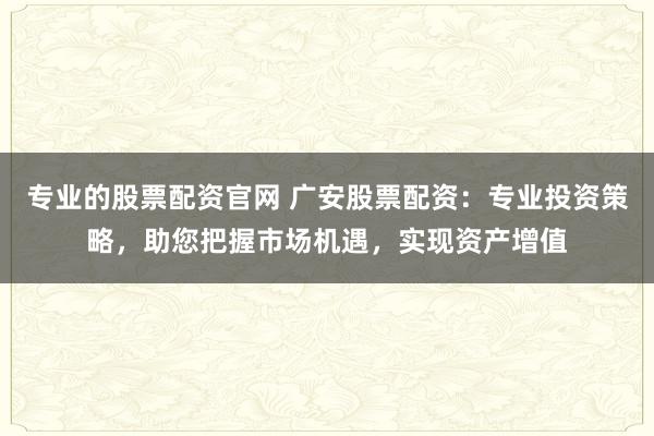 专业的股票配资官网 广安股票配资:专业投资策略,助您把握市场机遇,实现资产增值