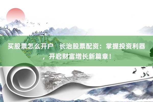 买股票怎么开户 长治股票配资:掌握投资利器,开启财富增长新篇章!