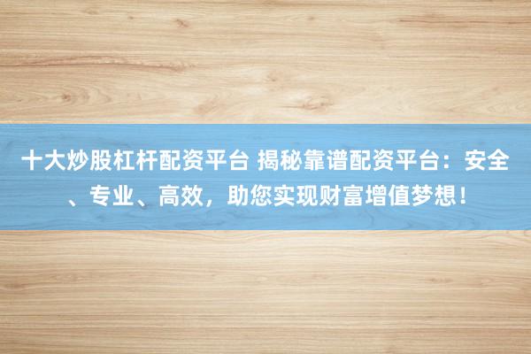 十大炒股杠杆配资平台 揭秘靠谱配资平台:安全、专业、高效,助您实现财富增值梦想!