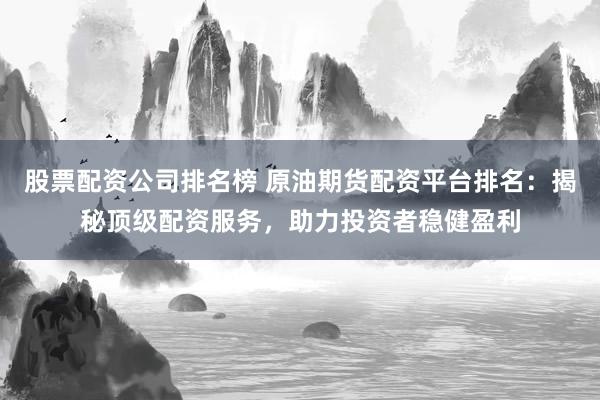股票配资公司排名榜 原油期货配资平台排名:揭秘顶级配资服务,助力投资者稳健盈利