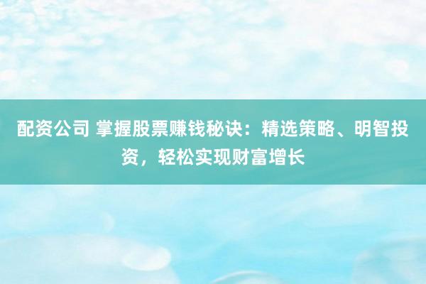 配资公司 掌握股票赚钱秘诀:精选策略、明智投资,轻松实现财富增长