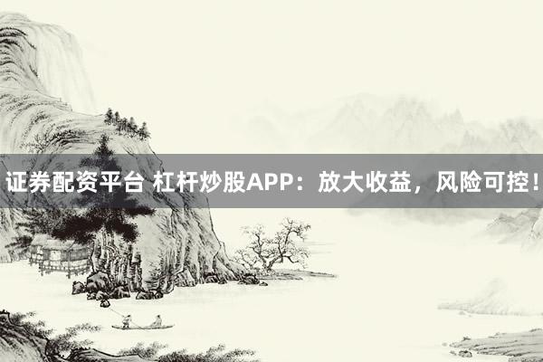 证券配资平台 杠杆炒股APP:放大收益,风险可控!