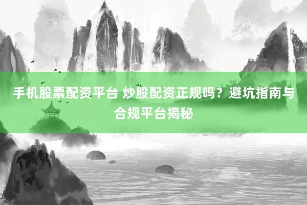 手机股票配资平台 炒股配资正规吗?避坑指南与合规平台揭秘