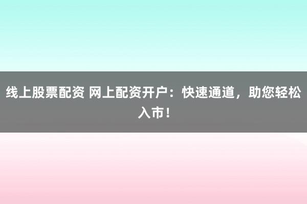 线上股票配资 网上配资开户:快速通道,助您轻松入市!