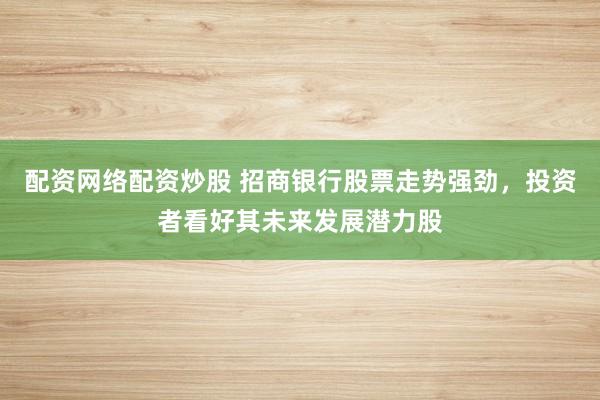 配资网络配资炒股 招商银行股票走势强劲,投资者看好其未来发展潜力股