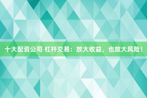 十大配资公司 杠杆交易:放大收益,也放大风险!