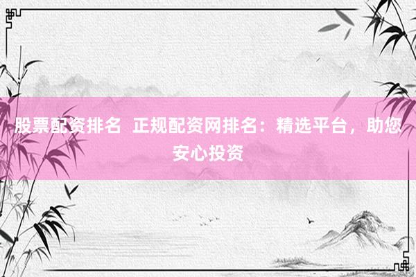 股票配资排名 正规配资网排名:精选平台,助您安心投资