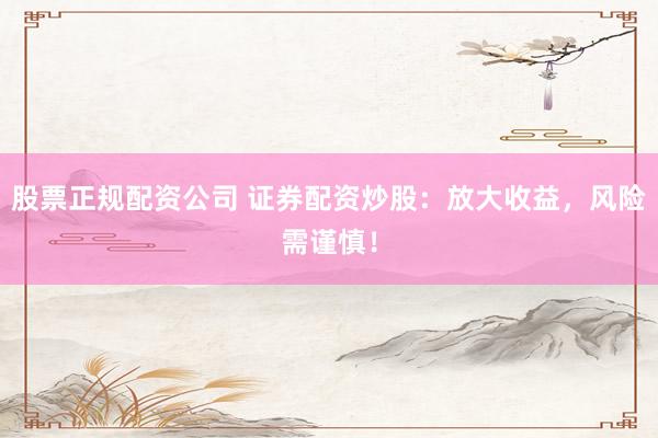 股票正规配资公司 证券配资炒股:放大收益,风险需谨慎!