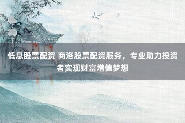 低息股票配资 商洛股票配资服务,专业助力投资者实现财富增值梦想