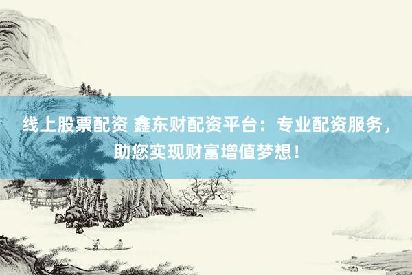 线上股票配资 鑫东财配资平台:专业配资服务,助您实现财富增值梦想!