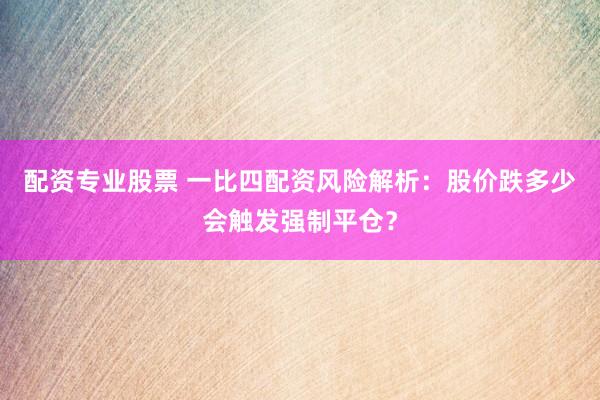 配资专业股票 一比四配资风险解析:股价跌多少会触发强制平仓?