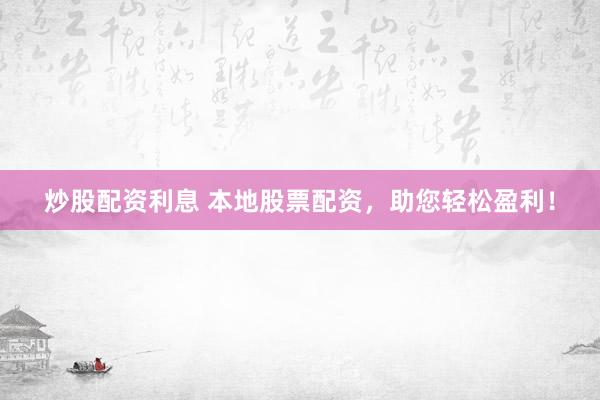 炒股配资利息 本地股票配资,助您轻松盈利!