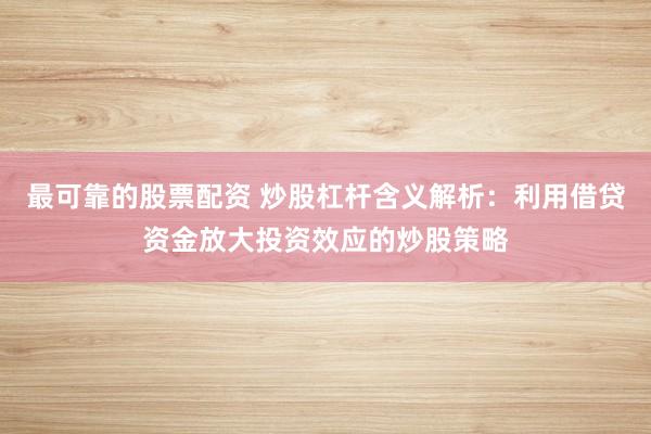 最可靠的股票配资 炒股杠杆含义解析:利用借贷资金放大投资效应的炒股策略