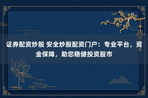 证券配资炒股 安全炒股配资门户:专业平台,资金保障,助您稳健投资股市