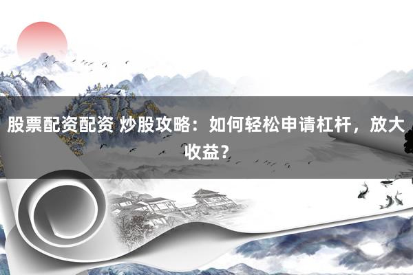 股票配资配资 炒股攻略:如何轻松申请杠杆,放大收益?