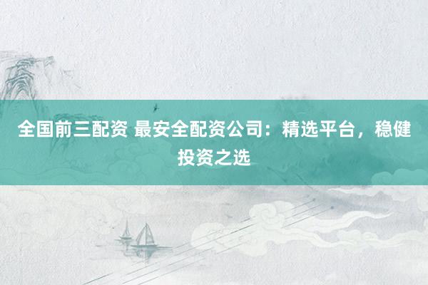 全国前三配资 最安全配资公司:精选平台,稳健投资之选