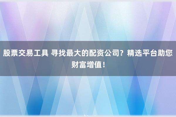 股票交易工具 寻找最大的配资公司?精选平台助您财富增值!