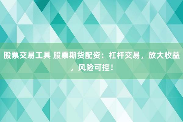 股票交易工具 股票期货配资:杠杆交易,放大收益,风险可控!
