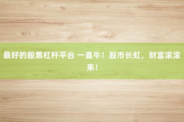 最好的股票杠杆平台 一直牛!股市长虹,财富滚滚来!