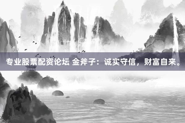 专业股票配资论坛 金斧子:诚实守信,财富自来。