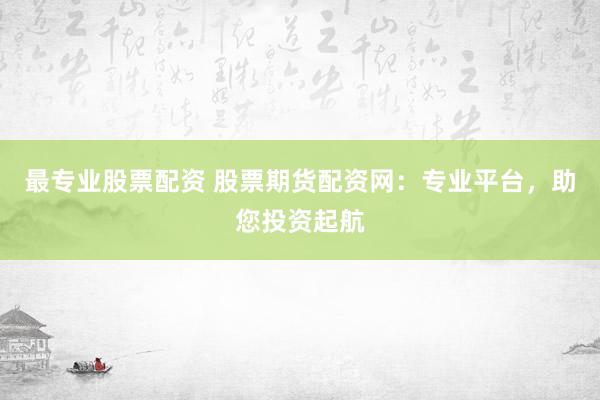 最专业股票配资 股票期货配资网:专业平台,助您投资起航