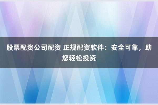 股票配资公司配资 正规配资软件:安全可靠,助您轻松投资