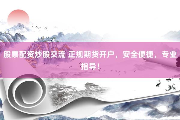 股票配资炒股交流 正规期货开户,安全便捷,专业指导!