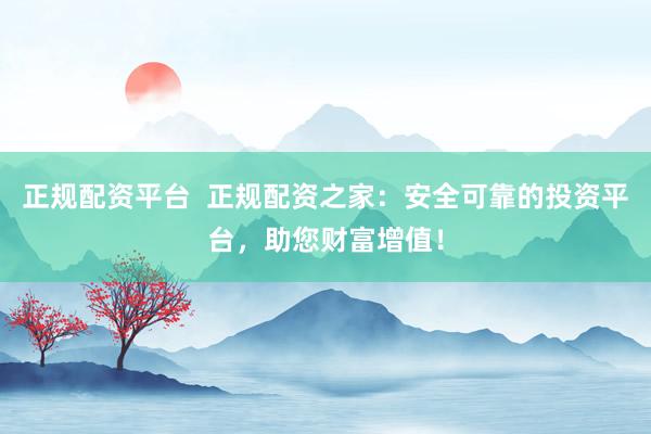 正规配资平台 正规配资之家:安全可靠的投资平台,助您财富增值!