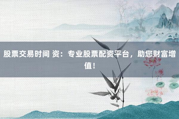 股票交易时间 资:专业股票配资平台,助您财富增值!