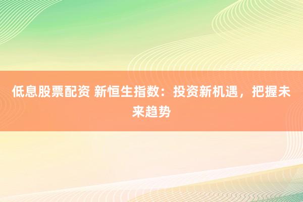 低息股票配资 新恒生指数:投资新机遇,把握未来趋势