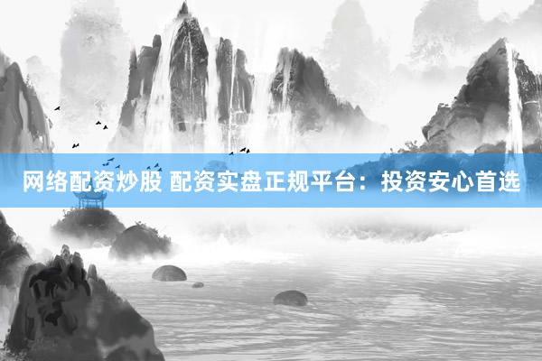 网络配资炒股 配资实盘正规平台:投资安心首选